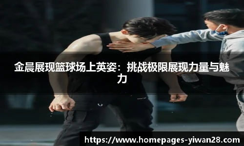 金晨展现篮球场上英姿：挑战极限展现力量与魅力