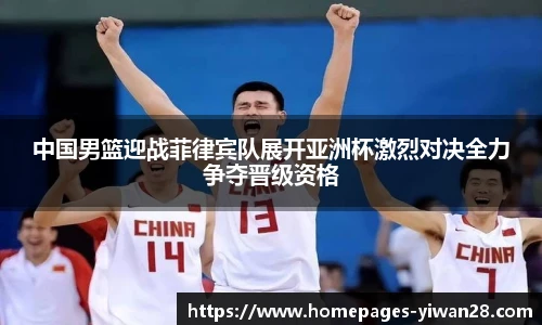 中国男篮迎战菲律宾队展开亚洲杯激烈对决全力争夺晋级资格