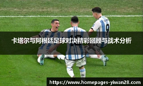 卡塔尔与阿根廷足球对决精彩回顾与战术分析