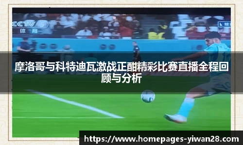 摩洛哥与科特迪瓦激战正酣精彩比赛直播全程回顾与分析