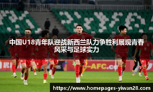 中国U18青年队迎战新西兰队力争胜利展现青春风采与足球实力