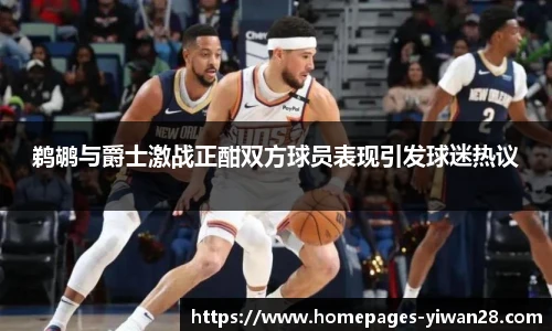 鹈鹕与爵士激战正酣双方球员表现引发球迷热议