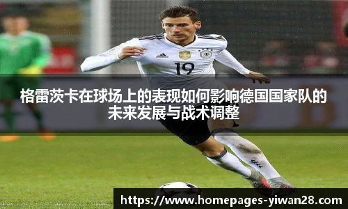 格雷茨卡在球场上的表现如何影响德国国家队的未来发展与战术调整