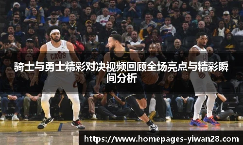 骑士与勇士精彩对决视频回顾全场亮点与精彩瞬间分析