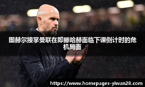 图赫尔接掌曼联在即滕哈赫面临下课倒计时的危机局面