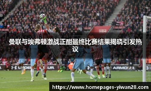 曼联与埃弗顿激战正酣最终比赛结果揭晓引发热议